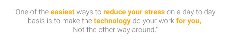 One of the easiest ways to reduce your stress on a day to day basis, is to make the technology do your work for you, Not the other way around.