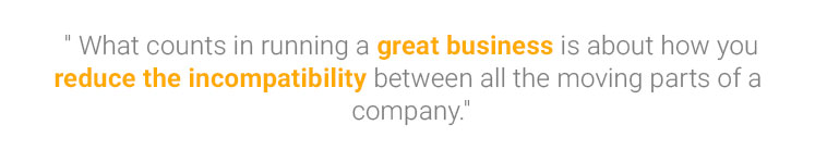 What counts in running a great business is about how you reduce the incompatibility between all the moving parts of a company.